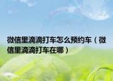 微信里滴滴打車怎么預(yù)約車（微信里滴滴打車在哪）