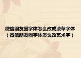 微信朋友圈字體怎么改成潦草字體（微信朋友圈字體怎么改藝術(shù)字）