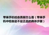 蘋果手機(jī)檢查真假怎么看（蘋果手機(jī)中檢查是不是正品的具體步驟）