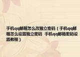 手機(jī)qq郵箱怎么改獨(dú)立密碼（手機(jī)qq郵箱怎么設(shè)置獨(dú)立密碼  手機(jī)qq郵箱密碼設(shè)置教程）