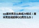 qq厘米秀怎么換成2d模式（厘米秀變成超級QQ秀怎么辦）
