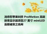 消息稱蘋果叫停 ProMotion 高刷新率顯示器項(xiàng)目27 英寸 miniLED 面板被束之高閣