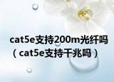 cat5e支持200m光纖嗎（cat5e支持千兆嗎）