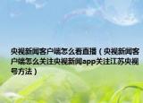 央視新聞客戶端怎么看直播（央視新聞客戶端怎么關(guān)注央視新聞app關(guān)注江蘇央視號(hào)方法）