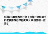 電信8元套餐怎么辦理（現(xiàn)在辦理電信手機(jī)套餐推薦辦理有優(yōu)惠么 電信套餐一覽表）