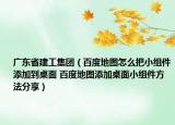 廣東省建工集團（百度地圖怎么把小組件添加到桌面 百度地圖添加桌面小組件方法分享）