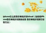 iphone怎么把備忘錄同步到icloud（如何將iPhone備忘錄同步到其他設(shè)備 備忘錄同步到其它設(shè)備方法）