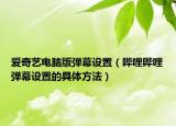 愛(ài)奇藝電腦版彈幕設(shè)置（嗶哩嗶哩彈幕設(shè)置的具體方法）