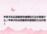 蘋(píng)果手機(jī)設(shè)置截屏快捷鍵的方法步驟是什么（蘋(píng)果手機(jī)設(shè)置截屏快捷鍵的方法步驟）