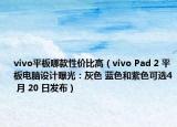 vivo平板哪款性價(jià)比高（vivo Pad 2 平板電腦設(shè)計(jì)曝光：灰色 藍(lán)色和紫色可選4 月 20 日發(fā)布）