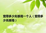 寬帶多少兆夠用一個(gè)人（寬帶多少兆夠用）