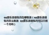 qq音樂連續(xù)包月在哪取消（qq音樂連續(xù)包月怎么取消  qq音樂連續(xù)包月可以只用一個(gè)月嗎）