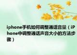 iphone手機如何調(diào)整通話音量（iPhone中調(diào)整通話聲音大小的方法步驟）