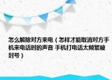 怎么解除對(duì)方來電（怎樣才能取消對(duì)方手機(jī)來電話時(shí)的聲音 手機(jī)打電話太頻繁被封號(hào)）