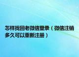怎樣找回老微信登錄（微信注銷多久可以重新注冊(cè)）