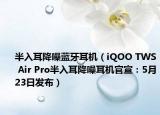 半入耳降噪藍牙耳機（iQOO TWS Air Pro半入耳降噪耳機官宣：5月23日發(fā)布）