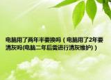電腦用了兩年半要換嗎（電腦用了2年要清灰嗎(電腦二年后需進(jìn)行清灰維護(hù))）