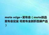 moto edge+發(fā)布會(huì)（moto新品發(fā)布會(huì)官宣 將發(fā)布全新折疊屏產(chǎn)品）
