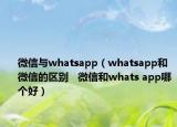 微信與whatsapp（whatsapp和微信的區(qū)別   微信和whats app哪個(gè)好）