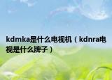 kdmka是什么電視機(jī)（kdnra電視是什么牌子）