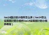 ios14倒計(jì)時(shí)小組件怎么弄（ios14怎么設(shè)置倒計(jì)時(shí)小組件ios14設(shè)置倒計(jì)時(shí)小組件教程）