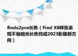 findx2pro長(zhǎng)焦（Find X6樣張表現(xiàn)不俗暗光長(zhǎng)焦將成2023影像新方向）