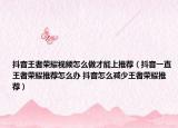 抖音王者榮耀視頻怎么做才能上推薦（抖音一直王者榮耀推薦怎么辦 抖音怎么減少王者榮耀推薦）