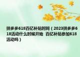 拼多多618百億補(bǔ)貼時(shí)間（2023拼多多618活動什么時(shí)候開始  百億補(bǔ)貼參加618活動嗎）