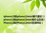 iphone12和iphone12mini哪個(gè)更好（iphone12和iphone12mini有什么區(qū)別 iPhone12和iPhone12mini區(qū)別對(duì)比）