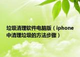 垃圾清理軟件電腦版（iphone中清理垃圾的方法步驟）