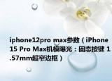 iphone12pro max參數(shù)（iPhone 15 Pro Max機(jī)模曝光：固態(tài)按鍵 1.57mm超窄邊框）
