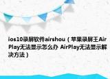 ios10錄屏軟件airshou（蘋果錄屏王AirPlay無法顯示怎么辦 AirPlay無法顯示解決方法）