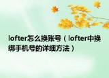 lofter怎么換賬號（lofter中換綁手機(jī)號的詳細(xì)方法）