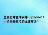 全景照片合成軟件（iphone11中拍全景照片的詳細(xì)方法）