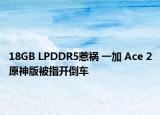 18GB LPDDR5惹禍 一加 Ace 2原神版被指開倒車