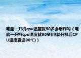 電腦一開機(jī)cpu溫度就90多會(huì)爆炸嗎（電腦一開機(jī)cpu溫度就90多(電腦開機(jī)后CPU溫度直逼90℃)）