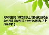 對啊網(wǎng)官網(wǎng)（微信要求上傳身份證照片是怎么回事 微信要求上傳身份證照片,不上傳會怎樣）