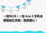 一加9618（一加 Ace 2 手機(jī)全新熔巖紅亮相：獨(dú)具菱心）