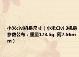 小米civi機(jī)身尺寸（小米Civi 3機(jī)身參數(shù)公布：重量173.5g  薄7.56mm）