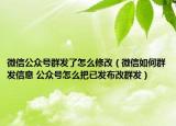 微信公眾號(hào)群發(fā)了怎么修改（微信如何群發(fā)信息 公眾號(hào)怎么把已發(fā)布改群發(fā)）