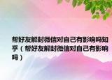 幫好友解封微信對自己有影響嗎知乎（幫好友解封微信對自己有影響嗎）