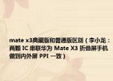 mate x3典藏版和普通版區(qū)別（李小龍：兩顆 IC 串聯(lián)華為 Mate X3 折疊屏手機(jī)做到內(nèi)外屏 PPI 一致）