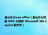 金山辦公wps office（金山辦公將推 WPS AI微軟 Microsoft 365 Copilot 新對手）