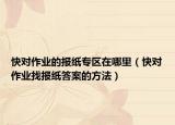 快對作業(yè)的報紙專區(qū)在哪里（快對作業(yè)找報紙答案的方法）