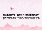 筆記本清理灰塵一般多少錢（筆記本電腦清灰一般多少錢啊(筆記本電腦清灰價(jià)格一般是多少錢)）