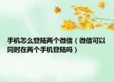 手機怎么登陸兩個微信（微信可以同時在兩個手機登陸嗎）