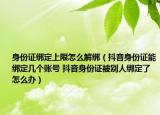 身份證綁定上限怎么解綁（抖音身份證能綁定幾個(gè)賬號(hào) 抖音身份證被別人綁定了怎么辦）
