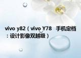 vivo y82（vivo Y78   手機(jī)定檔：設(shè)計影像雙越級）