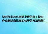 快對(duì)作業(yè)怎么刪除上傳的書(shū)（快對(duì)作業(yè)刪除自己發(fā)的帖子的方法教程）