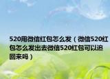 520用微信紅包怎么發(fā)（微信520紅包怎么發(fā)出去微信520紅包可以追回來(lái)嗎）